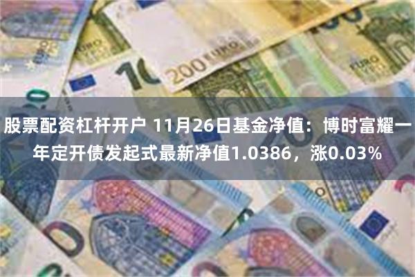 股票配资杠杆开户 11月26日基金净值：博时富耀一年定开债发