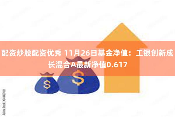 配资炒股配资优秀 11月26日基金净值：工银创新成长混合A最