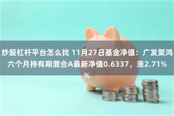 炒股杠杆平台怎么找 11月27日基金净值：广发聚鸿六个月持有