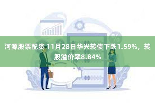 河源股票配资 11月28日华兴转债下跌1.59%，转股溢价率