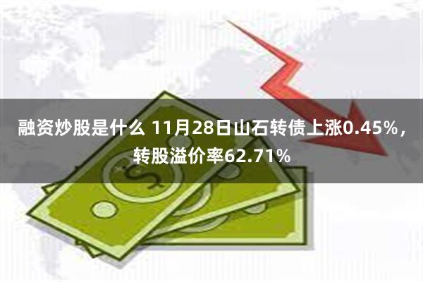 融资炒股是什么 11月28日山石转债上涨0.45%，转股溢价