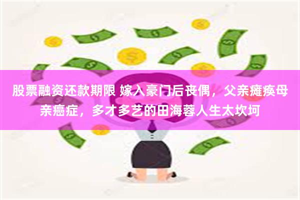 股票融资还款期限 嫁入豪门后丧偶，父亲瘫痪母亲癌症，多才多艺的田海蓉人生太坎坷