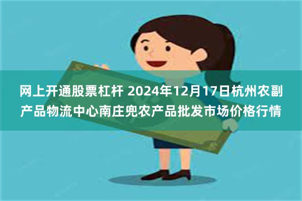 网上开通股票杠杆 2024年12月17日杭州农副产品物流中心