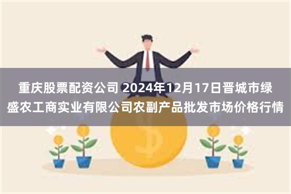 重庆股票配资公司 2024年12月17日晋城市绿盛农工商实业