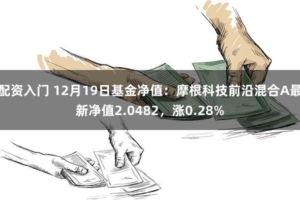 配资入门 12月19日基金净值：摩根科技前沿混合A最新净值2