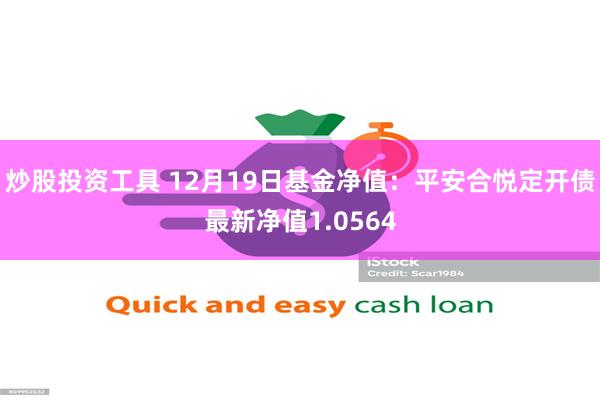 炒股投资工具 12月19日基金净值：平安合悦定开债最新净值1