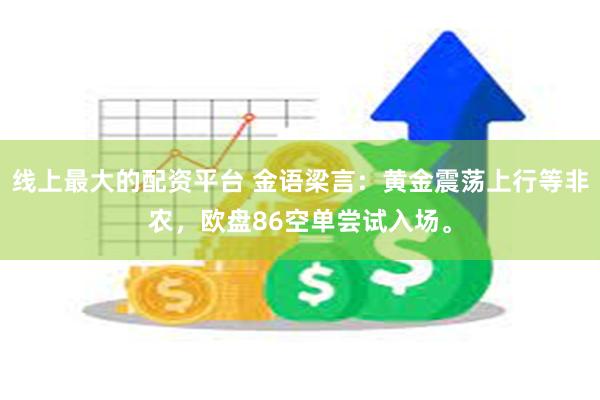 线上最大的配资平台 金语梁言：黄金震荡上行等非农，欧盘86空