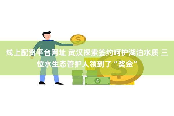 线上配资平台网址 武汉探索签约呵护湖泊水质 三位水生态管护人