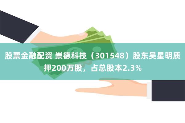 股票金融配资 崇德科技（301548）股东吴星明质押200万