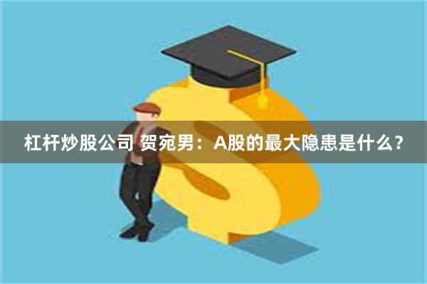 杠杆炒股公司 贺宛男：A股的最大隐患是什么？