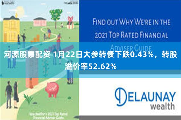 河源股票配资 1月22日大参转债下跌0.43%，转股溢价率5