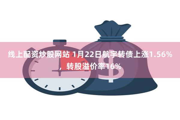 线上配资炒股网站 1月22日航宇转债上涨1.56%，转股溢价