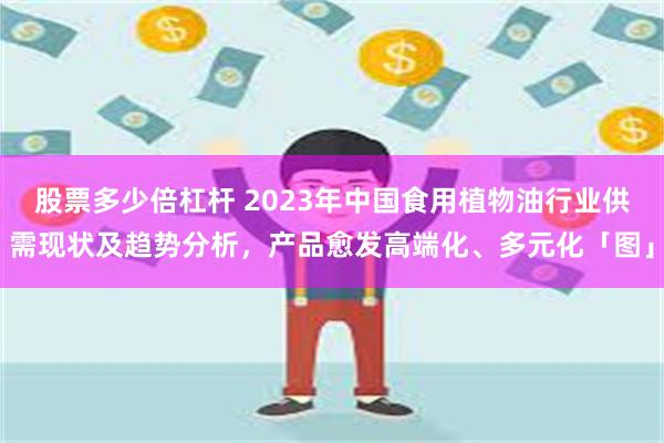 股票多少倍杠杆 2023年中国食用植物油行业供需现状及趋势分