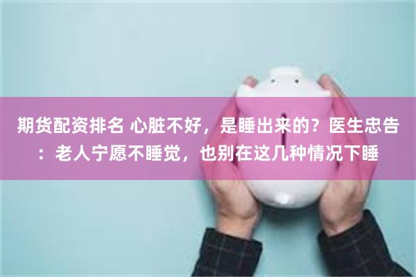 期货配资排名 心脏不好，是睡出来的？医生忠告：老人宁愿不睡觉