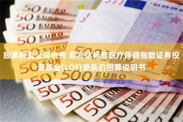 股票配资公司收费 易方达标普医疗保健指数证券投资基金(LOF