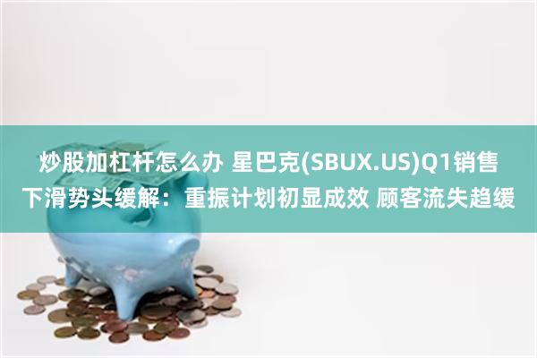 炒股加杠杆怎么办 星巴克(SBUX.US)Q1销售下滑势头缓