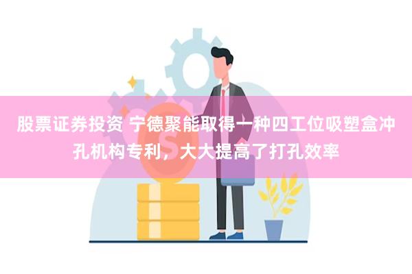 股票证券投资 宁德聚能取得一种四工位吸塑盒冲孔机构专利，大大