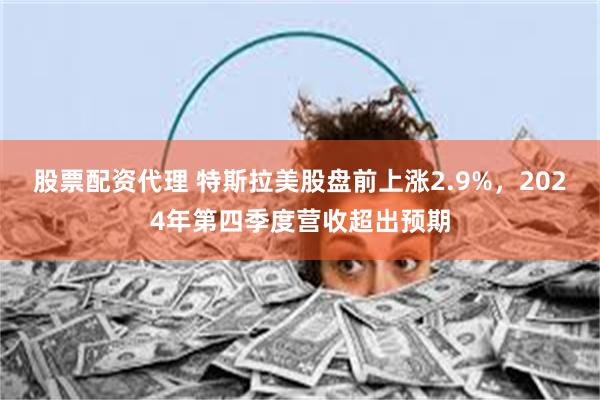 股票配资代理 特斯拉美股盘前上涨2.9%，2024年第四季度