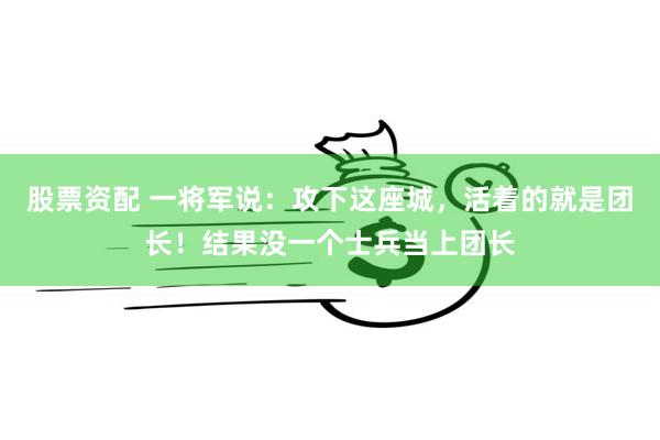 股票资配 一将军说：攻下这座城，活着的就是团长！结果没一个士