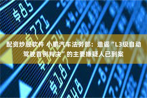 配资炒股软件 小鹏汽车法务部：造谣“L3级自动驾驶首例判决”