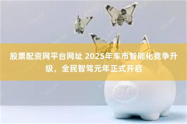 股票配资网平台网址 2025年车市智能化竞争升级，全民智驾元