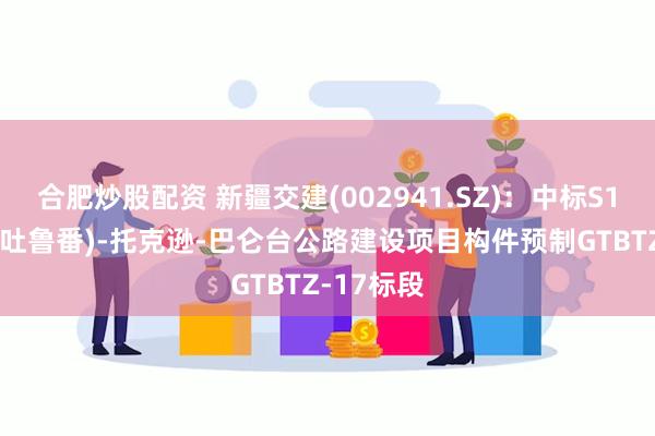 合肥炒股配资 新疆交建(002941.SZ)：中标S12线高