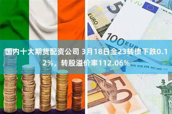 国内十大期货配资公司 3月18日金23转债下跌0.12%，转