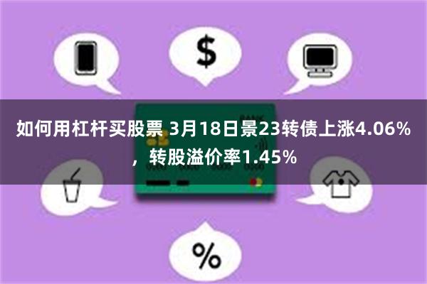 如何用杠杆买股票 3月18日景23转债上涨4.06%，转股溢