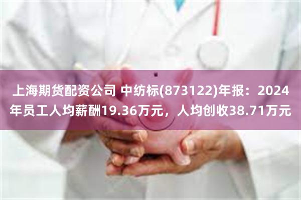 上海期货配资公司 中纺标(873122)年报：2024年员工