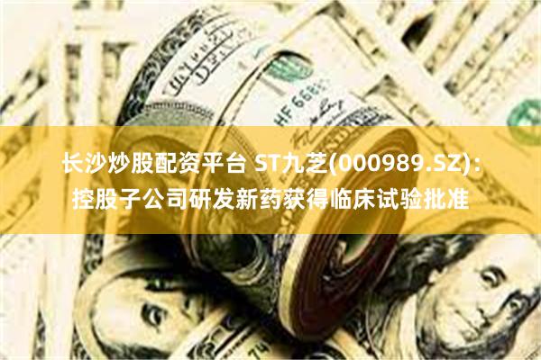 长沙炒股配资平台 ST九芝(000989.SZ)：控股子公司
