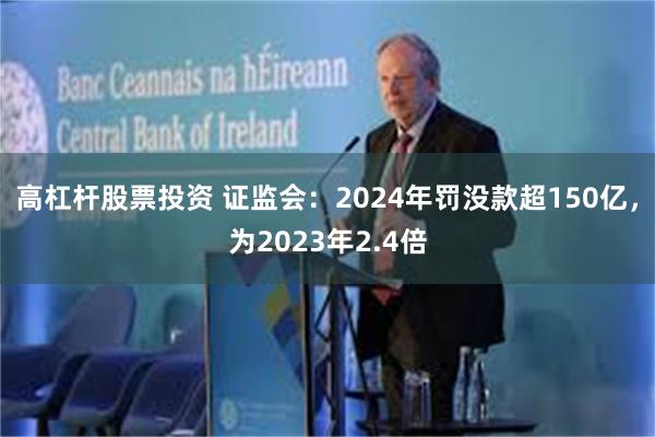 高杠杆股票投资 证监会：2024年罚没款超150亿，为202