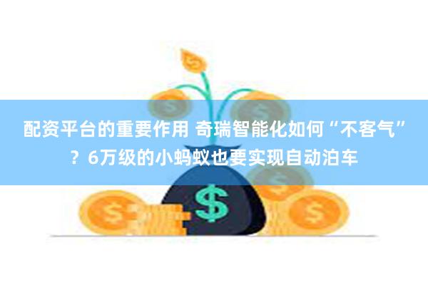 配资平台的重要作用 奇瑞智能化如何“不客气”？6万级的小蚂蚁