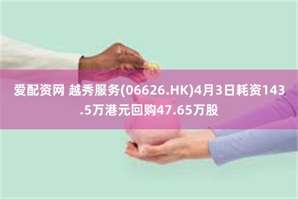 爱配资网 越秀服务(06626.HK)4月3日耗资143.5