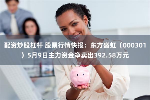 配资炒股杠杆 股票行情快报：东方盛虹（000301）5月9日