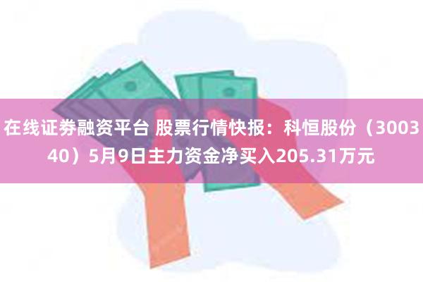在线证劵融资平台 股票行情快报：科恒股份（300340）5月