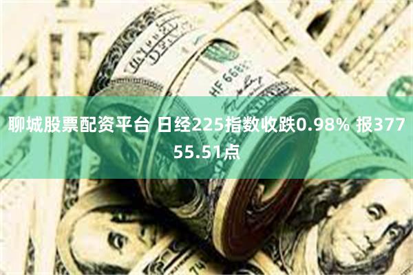 聊城股票配资平台 日经225指数收跌0.98% 报37755