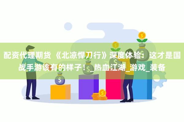 配资代理期货 《北凉悍刀行》深度体验：这才是国战手游该有的样