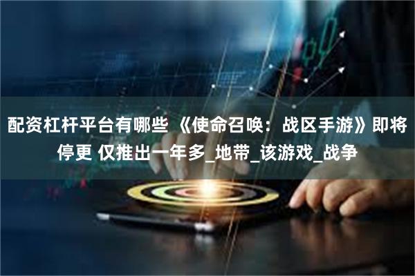 配资杠杆平台有哪些 《使命召唤：战区手游》即将停更 仅推出一