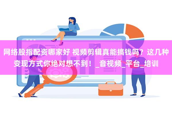 网络股指配资哪家好 视频剪辑真能搞钱吗？这几种变现方式你绝对
