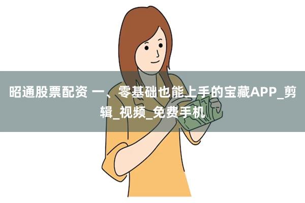 昭通股票配资 一、零基础也能上手的宝藏APP_剪辑_视频_免