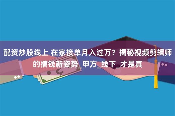 配资炒股线上 在家接单月入过万？揭秘视频剪辑师的搞钱新姿势_