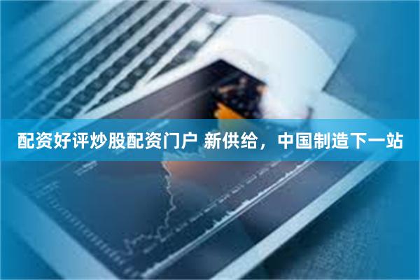 配资好评炒股配资门户 新供给，中国制造下一站