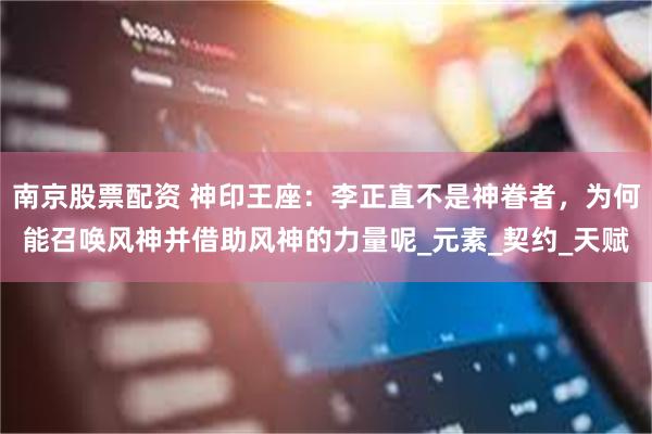 南京股票配资 神印王座：李正直不是神眷者，为何能召唤风神并借