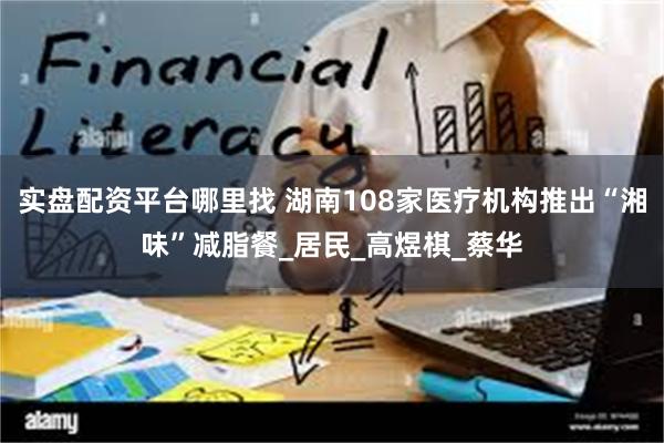 实盘配资平台哪里找 湖南108家医疗机构推出“湘味”减脂餐_