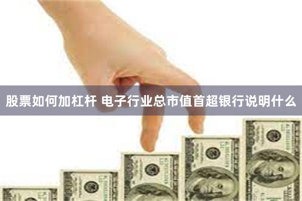 股票如何加杠杆 电子行业总市值首超银行说明什么